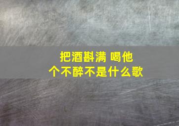 把酒斟满 喝他个不醉不是什么歌